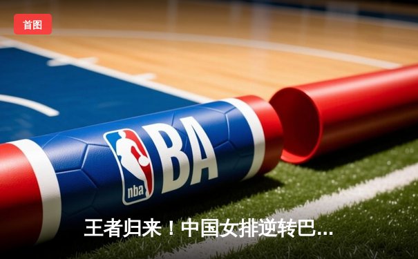 王者归来！中国女排逆转巴西夺世联赛冠军，朱婷李盈莹合砍45分