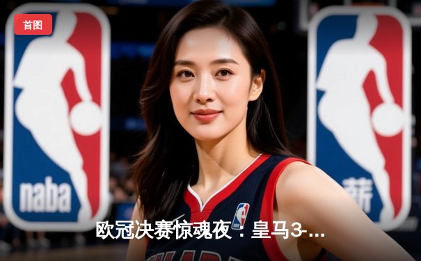 欧冠决赛惊魂夜：皇马3-1逆转利物浦，本泽马闪耀巴黎