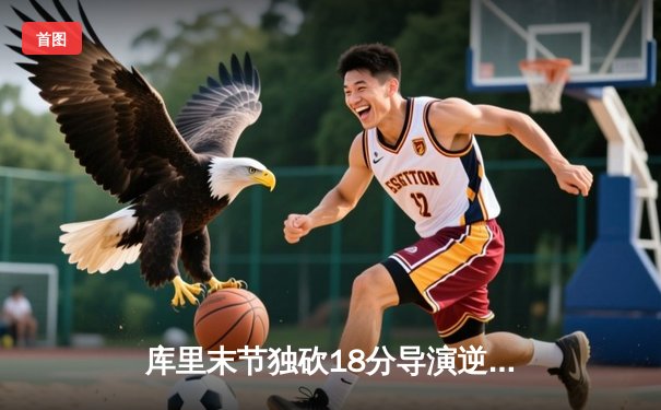 库里末节独砍18分导演逆转，勇士加时险胜凯尔特人扳平总比分